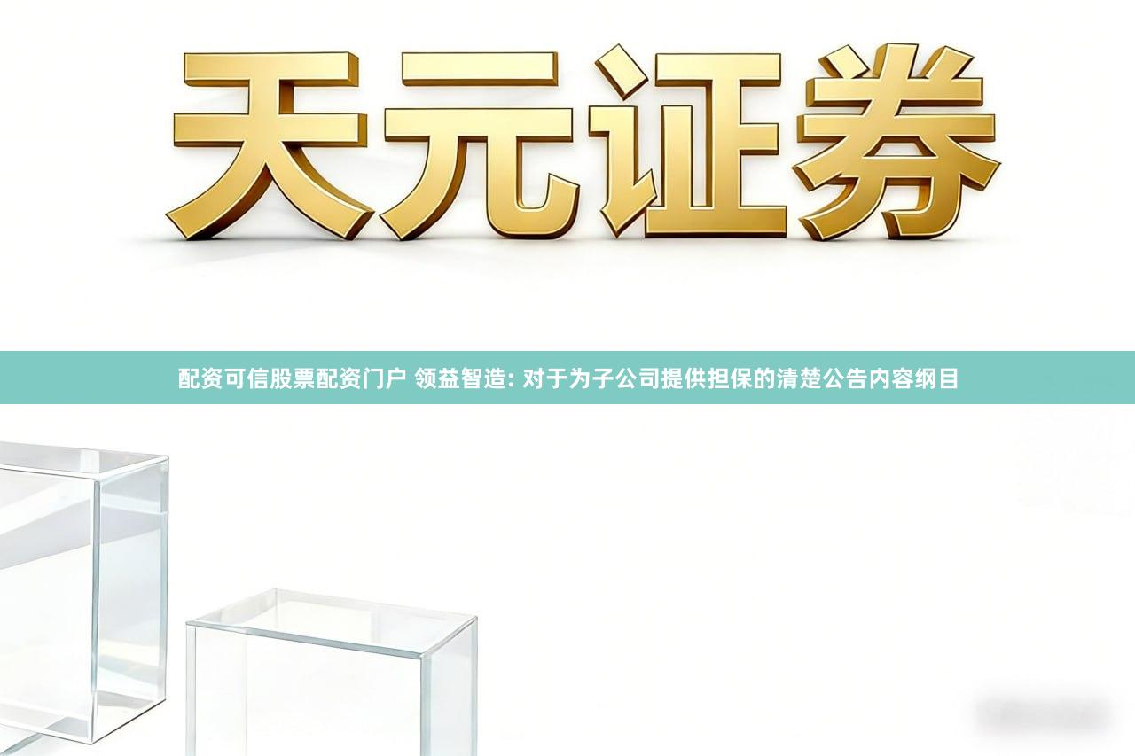 配资可信股票配资门户 领益智造: 对于为子公司提供担保的清楚公告内容纲目