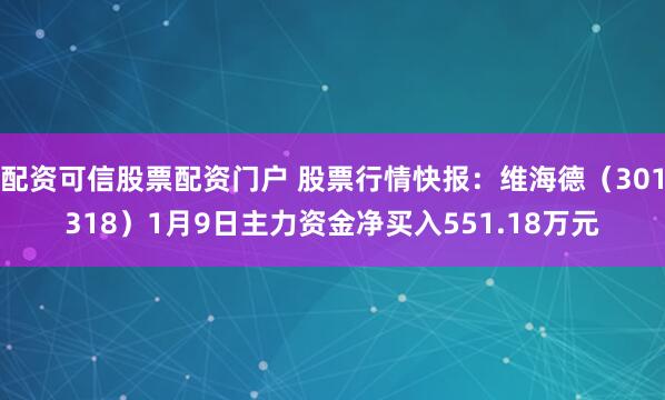 配资可信股票配资门户 股票行情快报:维海德(301318)1月9日主力资金净买入551.18万元