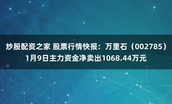 炒股配资之家 股票行情快报：万里石（002785）1月9日主力资金净卖出1068.44万元