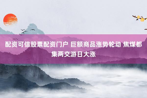 配资可信股票配资门户 巨额商品涨势轮动 焦煤都集两交游日大涨