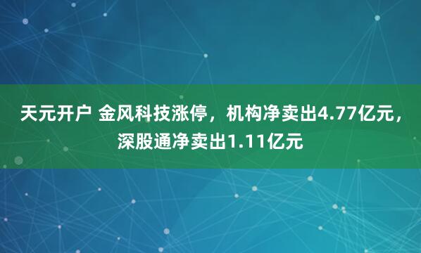 天元开户 金风科技涨停，机构净卖出4.77亿元，深股通净卖出1.11亿元