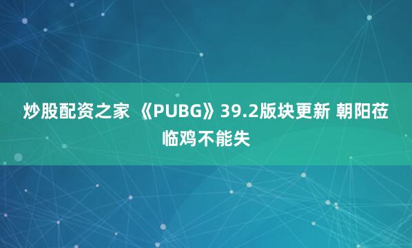 炒股配资之家 《PUBG》39.2版块更新 朝阳莅临鸡不能失