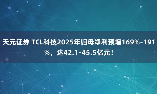 天元证券 TCL科技2025年归母净利预增169%-191%，达42.1-45.5亿元！