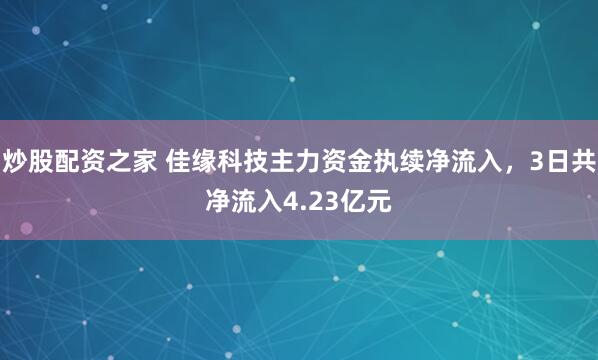 炒股配资之家 佳缘科技主力资金执续净流入，3日共净流入4.23亿元