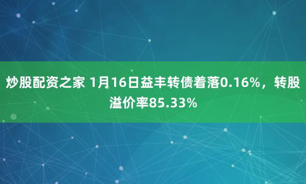 炒股配资之家 1月16日益丰转债着落0.16%，转股溢价率85.33%