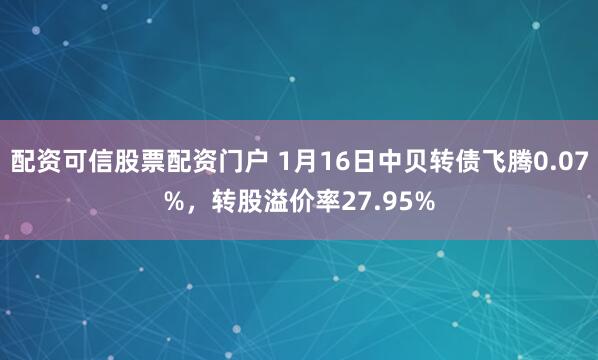 配资可信股票配资门户 1月16日中贝转债飞腾0.07%，转股溢价率27.95%