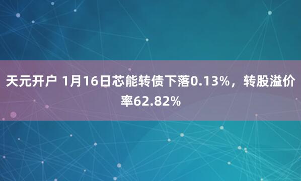 天元开户 1月16日芯能转债下落0.13%，转股溢价率62.82%