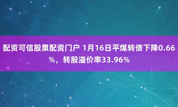 配资可信股票配资门户 1月16日平煤转债下降0.66%，转股溢价率33.96%