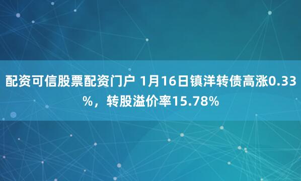 配资可信股票配资门户 1月16日镇洋转债高涨0.33%，转股溢价率15.78%