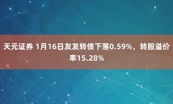 天元证券 1月16日友发转债下落0.59%，转股溢价率15.28%