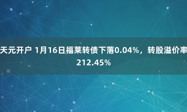 天元开户 1月16日福莱转债下落0.04%，转股溢价率212.45%