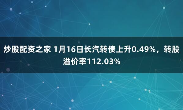 炒股配资之家 1月16日长汽转债上升0.49%，转股溢价率112.03%