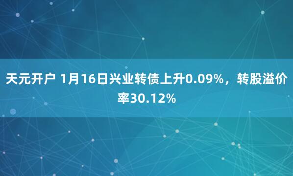 天元开户 1月16日兴业转债上升0.09%，转股溢价率30.12%