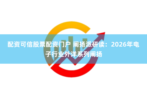 配资可信股票配资门户 阐扬派研读：2026年电子行业外洋系列阐扬