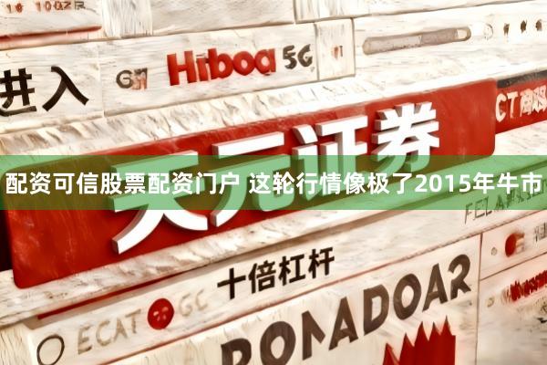 配资可信股票配资门户 这轮行情像极了2015年牛市