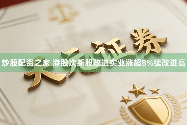 炒股配资之家 港股次新股改进实业涨超8%续改进高