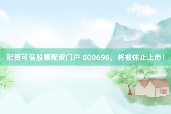 配资可信股票配资门户 600696，将被休止上市！