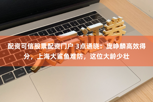 配资可信股票配资门户 3点通晓:庞峥麟高效得分,上海大鲨鱼难防,这位大龄少壮