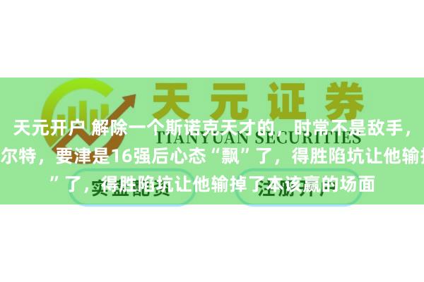 天元开户 解除一个斯诺克天才的，时常不是敌手，吴宜泽1-4惨败塞尔特，要津是16强后心态“飘”了，得胜陷坑让他输掉了本该赢的场面