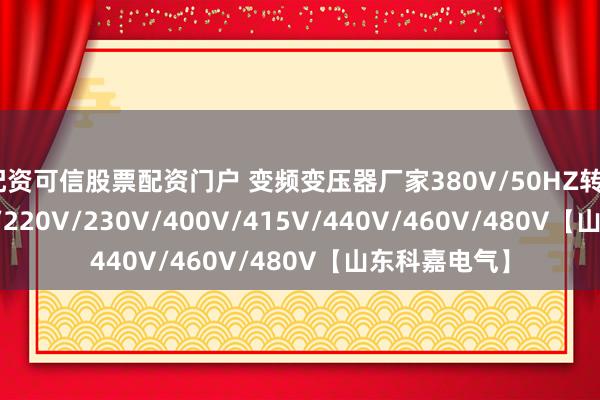 配资可信股票配资门户 变频变压器厂家380V/50HZ转60HZ/208V/220V/230V/400V/415V/440V/460V/480V【山东科嘉电气】