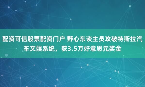 配资可信股票配资门户 野心东谈主员攻破特斯拉汽车文娱系统，获3.5万好意思元奖金