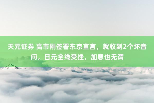 天元证券 高市刚签署东京宣言,就收到2个坏音问,日元全线受挫,加息也无谓