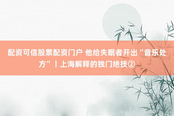 配资可信股票配资门户 他给失眠者开出“音乐处方”丨上海解释的独门绝技②