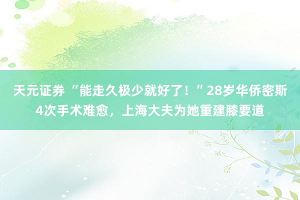 天元证券 “能走久极少就好了！”28岁华侨密斯4次手术难愈，上海大夫为她重建膝要道