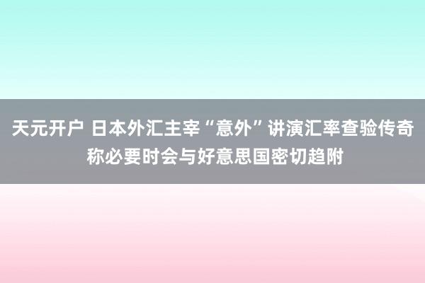 天元开户 日本外汇主宰“意外”讲演汇率查验传奇 称必要时会与好意思国密切趋附