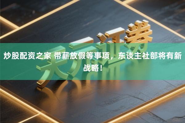 炒股配资之家 带薪放假等事项，东谈主社部将有新战略！