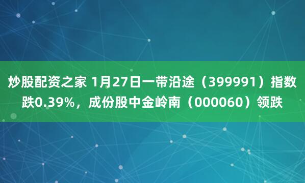 炒股配资之家 1月27日一带沿途（399991）指数跌0.39%，成份股中金岭南（000060）领跌