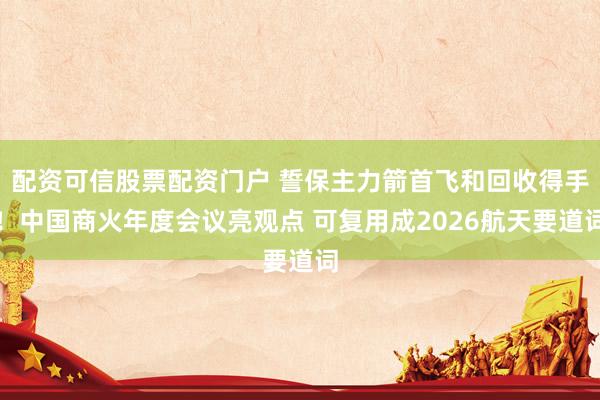 配资可信股票配资门户 誓保主力箭首飞和回收得手!中国商火年度会议亮观点 可复用成2026航天要道词
